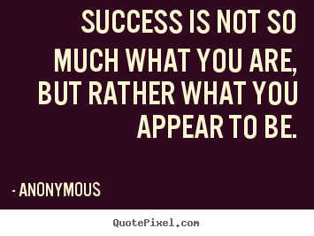 Success is not so much what you are, but rather what you appear.. Anonymous great success quotes