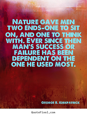 Nature gave men two ends-one to sit on, and one to.. George R. Kirkpatrick good success quotes