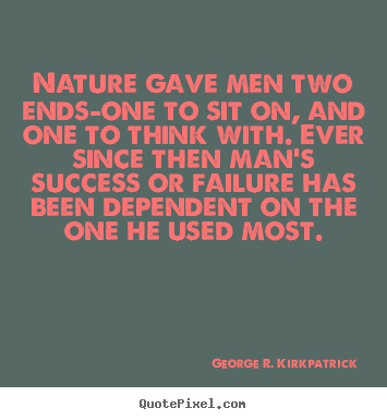 Nature gave men two ends-one to sit on, and one to think.. George R. Kirkpatrick great success quotes