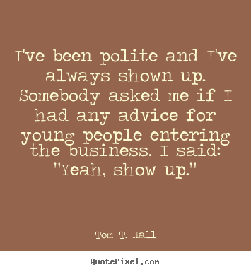 I've been polite and i've always shown up. somebody.. Tom T. Hall good success quotes