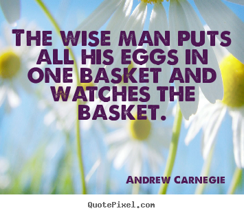 The wise man puts all his eggs in one basket and watches the.. Andrew Carnegie  success quotes