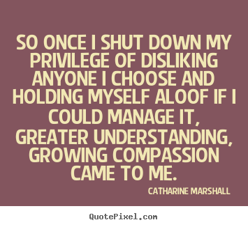 Catharine Marshall picture quotes - So once i shut down my privilege of disliking anyone.. - Success quotes