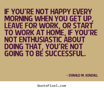 Create custom image quotes about success - If you're not happy every morning when you get up, leave..