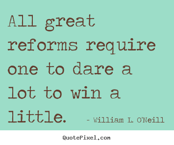 All great reforms require one to dare a lot to win a little. William L. O'Neill top success quote