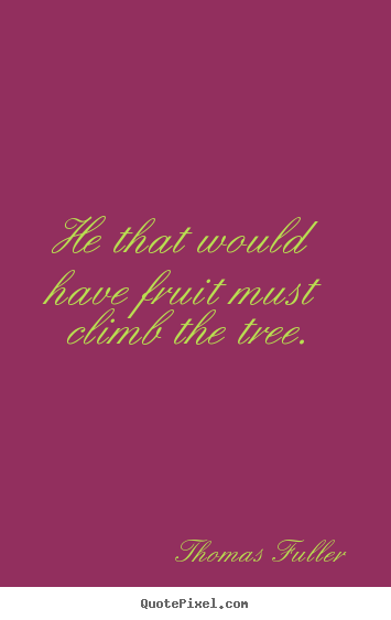 Thomas Fuller picture quotes - He that would have fruit must climb the tree. - Success quotes