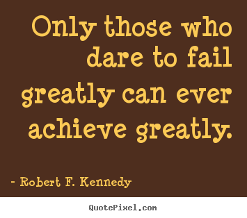 Only those who dare to fail greatly can ever achieve greatly. Robert F. Kennedy  success quotes