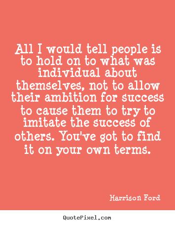 All i would tell people is to hold on to what was individual about themselves,.. Harrison Ford  success quotes