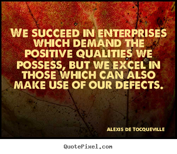 We succeed in enterprises which demand the positive qualities we possess,.. Alexis De Tocqueville best success quote