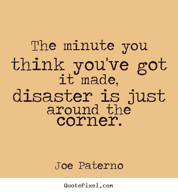 Joe Paterno picture quotes - The minute you think you've got it made, disaster is just.. - Success quotes