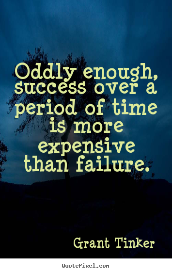 Grant Tinker picture quotes - Oddly enough, success over a period of time is more expensive.. - Success quotes