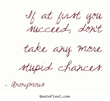 Quotes about success - If at first you succeed, don't take any more stupid chances.