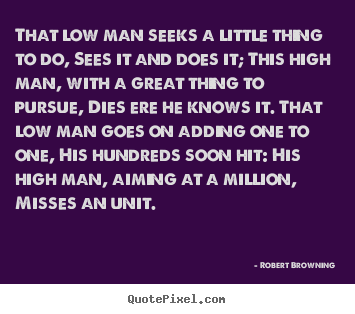 Success quote - That low man seeks a little thing to do, sees it and does it; this high..