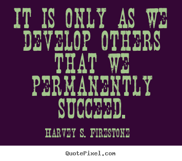 Harvey S. Firestone picture quotes - It is only as we develop others that we permanently succeed. - Success quotes