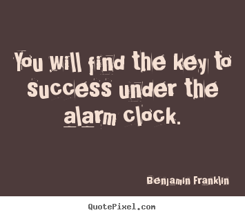 You will find the key to success under the alarm clock. Benjamin Franklin popular success quote