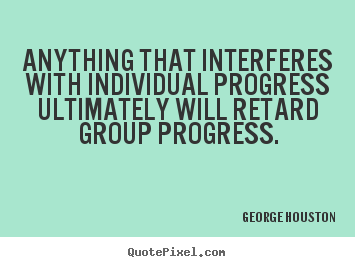 Anything that interferes with individual progress ultimately will retard.. George Houston popular success quotes