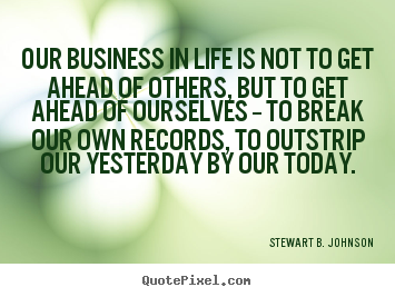 Our business in life is not to get ahead of.. Stewart B. Johnson good success sayings