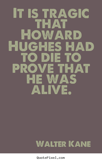 It is tragic that howard hughes had to die to prove that he.. Walter Kane  success quotes