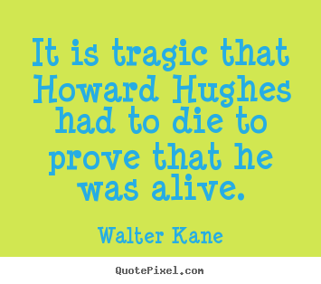 It is tragic that howard hughes had to die to prove that he was alive. Walter Kane  success quote