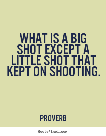 Success quote - What is a big shot except a little shot that..