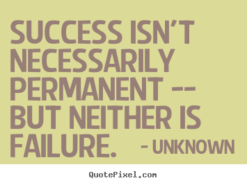 Success isn't necessarily permanent -- but neither is failure. Unknown popular success quotes