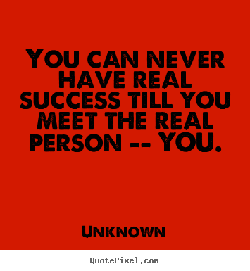 Sayings about success - You can never have real success till you meet the real..