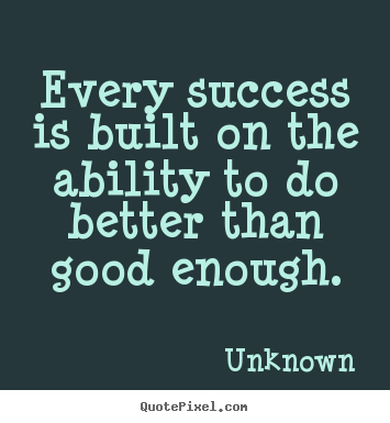Every success is built on the ability to do better than good.. Unknown great success quotes