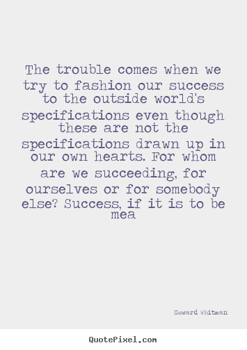 Howard Whitman poster quotes - The trouble comes when we try to fashion our success to the outside.. - Success sayings