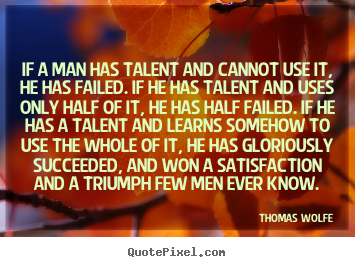 Quotes about success - If a man has talent and cannot use it, he has failed...