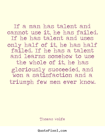 If a man has talent and cannot use it, he has failed. if he has.. Thomas Wolfe  success quote