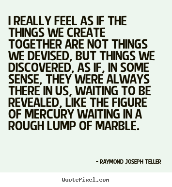 Raymond Joseph Teller picture quotes - I really feel as if the things we create together are not things we devised,.. - Success quotes