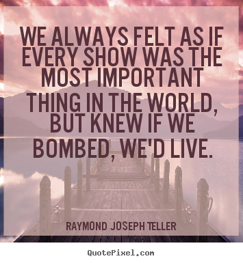 Raymond Joseph Teller picture quotes - We always felt as if every show was the most important.. - Success quotes