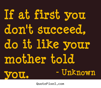 Unknown picture quotes - If at first you don't succeed, do it like.. - Success quote