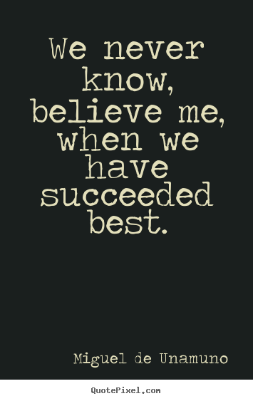 We never know, believe me, when we have succeeded best. Miguel De Unamuno good success quote