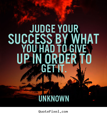 Quotes about success - Judge your success by what you had to give..