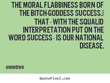 The moral flabbiness born of the bitch-goddess success.  that.. Unknown greatest success quote