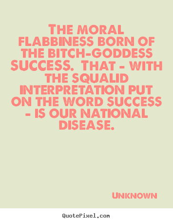 Unknown poster quotes - The moral flabbiness born of the bitch-goddess success.  that.. - Success quotes