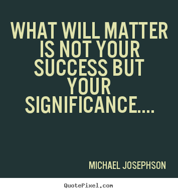 Quote about success - What will matter is not your success but your significance....