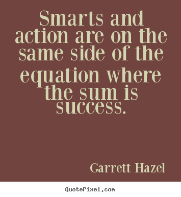 Smarts and action are on the same side of the equation where the sum.. Garrett Hazel good success quotes