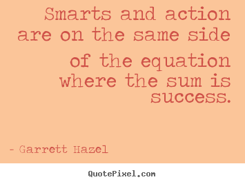 Smarts and action are on the same side of the equation where the sum.. Garrett Hazel popular success quotes