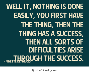 Success quotes - Well it, nothing is done easily, you first have the..
