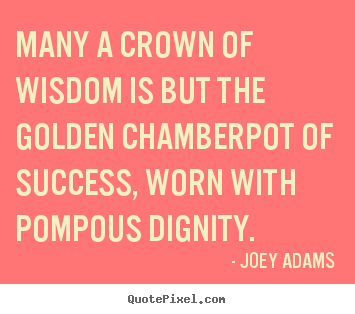 Many a crown of wisdom is but the golden chamberpot.. Joey Adams best success quote