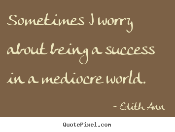 Quotes about success - Sometimes i worry about being a success in a mediocre..
