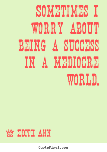 Edith Ann picture quotes - Sometimes i worry about being a success in a mediocre.. - Success quote