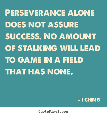 Perseverance alone does not assure success. no amount.. I Ching popular success quote