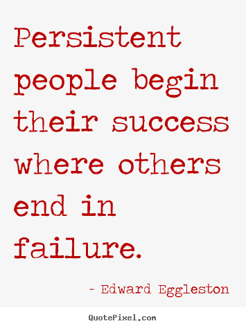 Persistent people begin their success where others end in failure. Edward Eggleston popular success quote