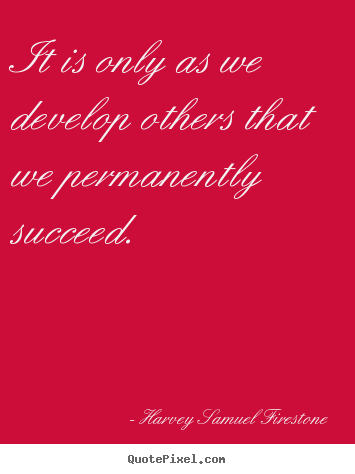 It is only as we develop others that we permanently.. Harvey Samuel Firestone  success quotes