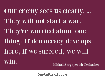 Our enemy sees us clearly. ... they will not.. Mikhail Sergeyevich Gorbachev top success quotes