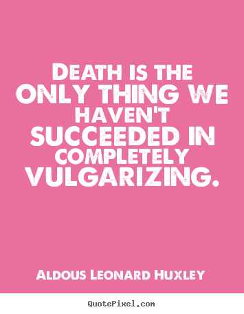 Death is the only thing we haven't succeeded in completely vulgarizing. Aldous Leonard Huxley  success quotes