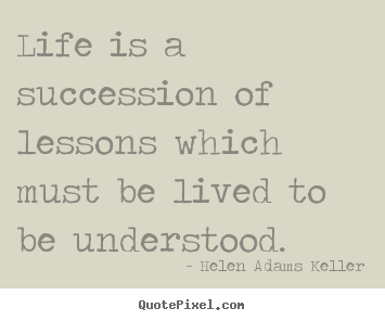 Life is a succession of lessons which must be lived to be understood. Helen Adams Keller  success quote