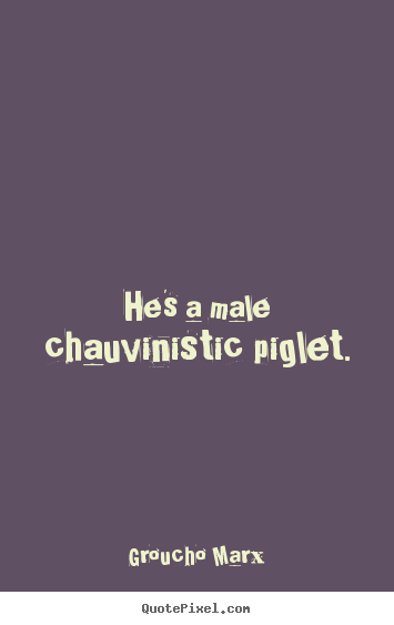 He's a male chauvinistic piglet. Groucho Marx best success quotes